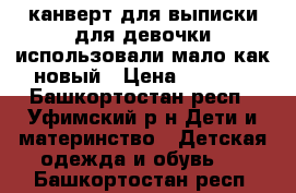 канверт для выписки для девочки использовали мало как новый › Цена ­ 2 000 - Башкортостан респ., Уфимский р-н Дети и материнство » Детская одежда и обувь   . Башкортостан респ.